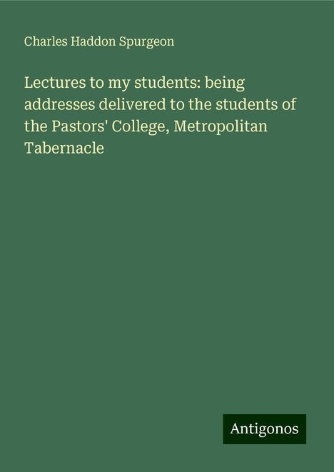 Charles Haddon Spurgeon: Lectures to my students: being addresses delivered to the students of the Pastors' College, Metropolitan Tabernacle, Buch