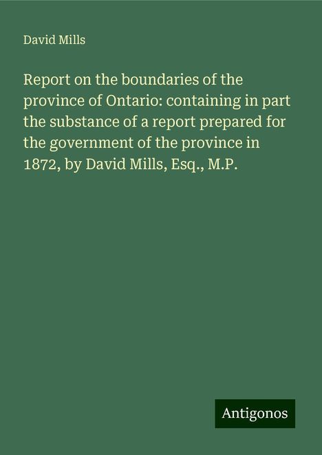 David Mills: Report on the boundaries of the province of Ontario: containing in part the substance of a report prepared for the government of the province in 1872, by David Mills, Esq., M.P., Buch