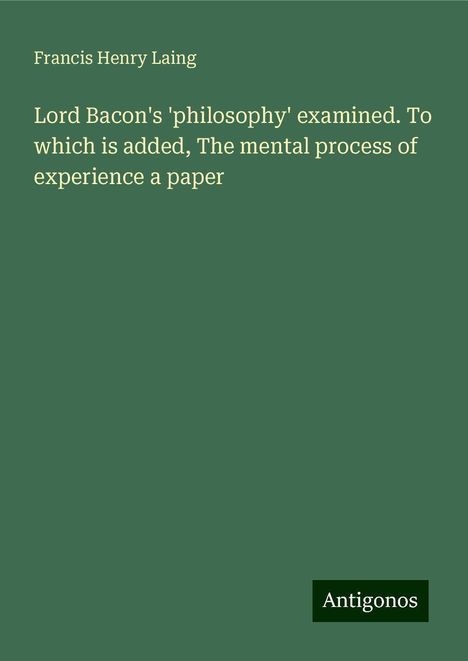 Francis Henry Laing: Lord Bacon's 'philosophy' examined. To which is added, The mental process of experience a paper, Buch