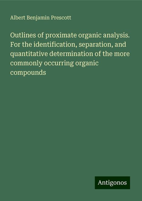 Albert Benjamin Prescott: Outlines of proximate organic analysis. For the identification, separation, and quantitative determination of the more commonly occurring organic compounds, Buch