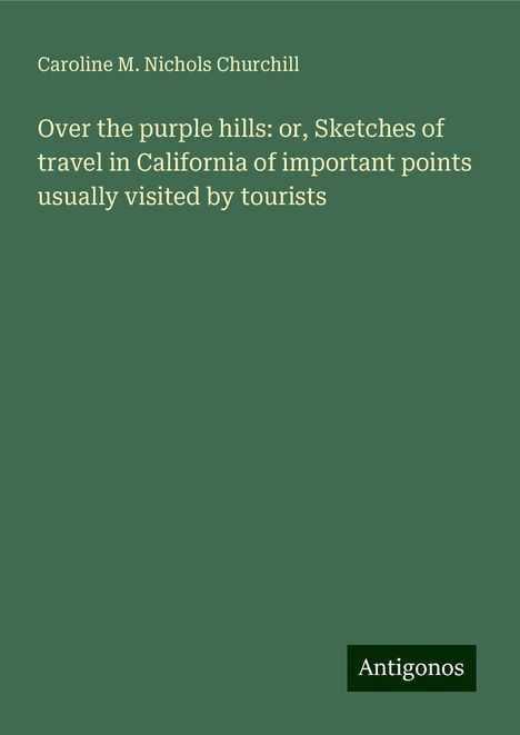 Caroline M. Nichols Churchill: Over the purple hills: or, Sketches of travel in California of important points usually visited by tourists, Buch