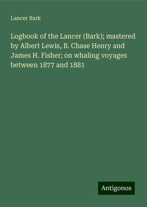 Lancer Bark: Logbook of the Lancer (Bark); mastered by Albert Lewis, B. Chase Henry and James H. Fisher; on whaling voyages between 1877 and 1881, Buch