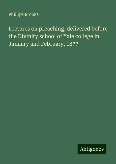 Phillips Brooks: Lectures on preaching, delivered before the Divinity school of Yale college in January and February, 1877, Buch