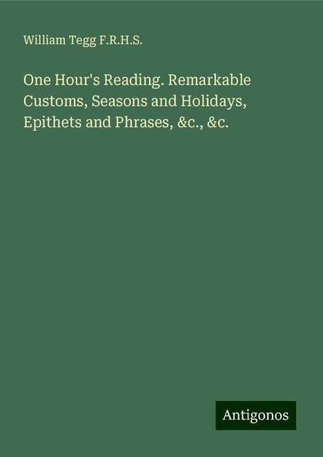 William Tegg F. R. H. S.: One Hour's Reading. Remarkable Customs, Seasons and Holidays, Epithets and Phrases, &c., &c., Buch