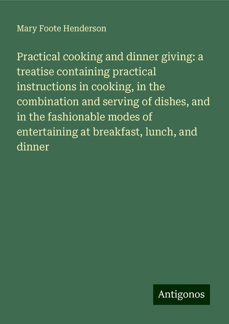 Mary Foote Henderson: Practical cooking and dinner giving: a treatise containing practical instructions in cooking, in the combination and serving of dishes, and in the fashionable modes of entertaining at breakfast, lunch, and dinner, Buch