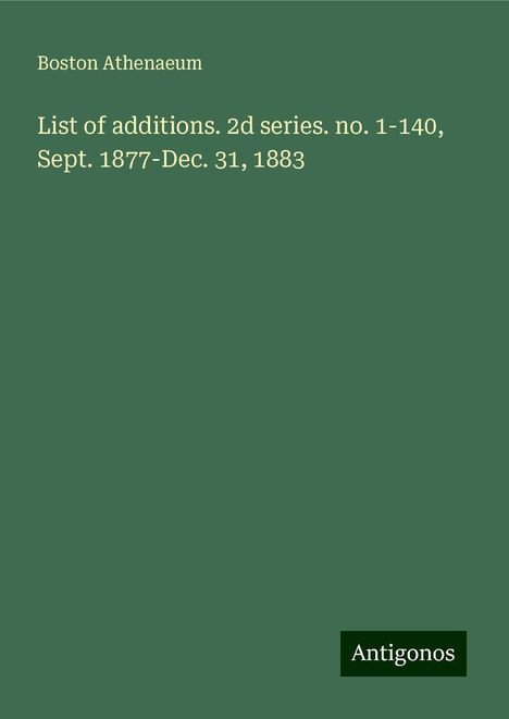 Boston Athenaeum: List of additions. 2d series. no. 1-140, Sept. 1877-Dec. 31, 1883, Buch