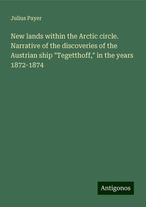 Julius Payer: New lands within the Arctic circle. Narrative of the discoveries of the Austrian ship "Tegetthoff," in the years 1872-1874, Buch