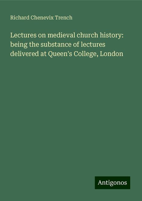 Richard Chenevix Trench: Lectures on medieval church history: being the substance of lectures delivered at Queen's College, London, Buch