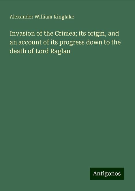 Alexander William Kinglake: Invasion of the Crimea; its origin, and an account of its progress down to the death of Lord Raglan, Buch