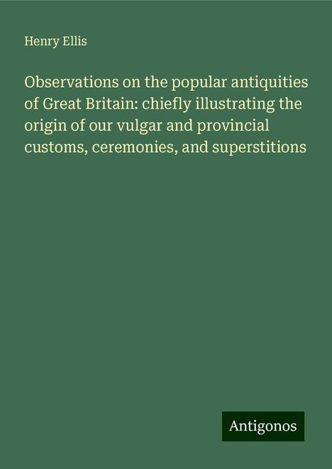 Henry Ellis: Observations on the popular antiquities of Great Britain: chiefly illustrating the origin of our vulgar and provincial customs, ceremonies, and superstitions, Buch