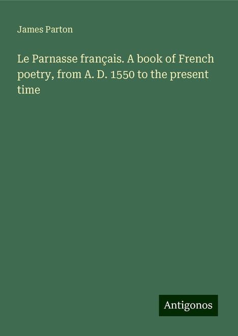 James Parton: Le Parnasse français. A book of French poetry, from A. D. 1550 to the present time, Buch