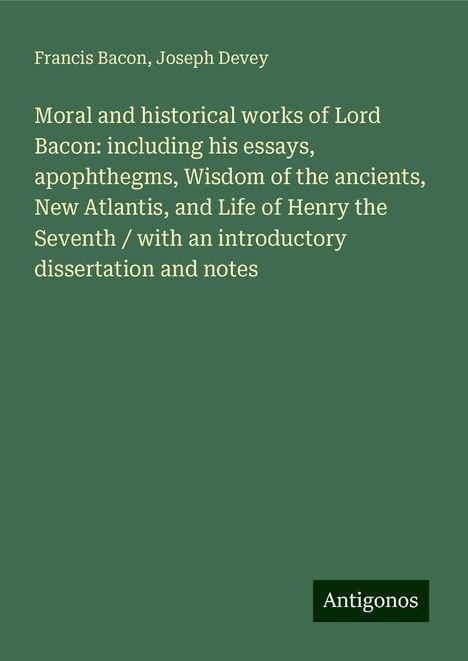 Francis Bacon: Moral and historical works of Lord Bacon: including his essays, apophthegms, Wisdom of the ancients, New Atlantis, and Life of Henry the Seventh / with an introductory dissertation and notes, Buch