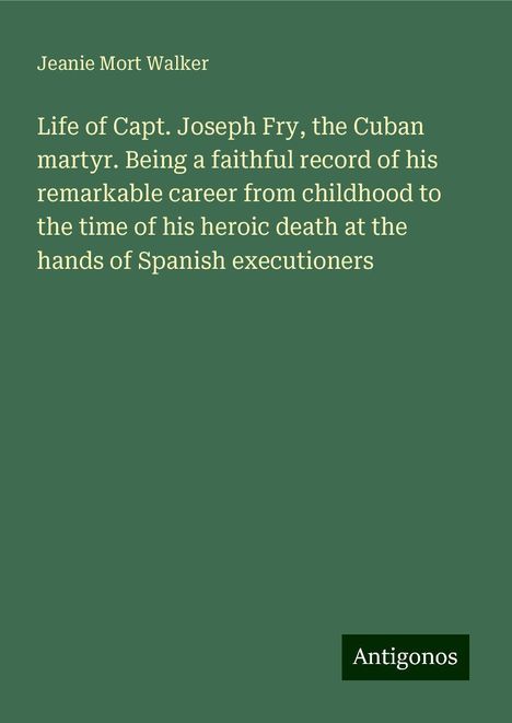 Jeanie Mort Walker: Life of Capt. Joseph Fry, the Cuban martyr. Being a faithful record of his remarkable career from childhood to the time of his heroic death at the hands of Spanish executioners, Buch