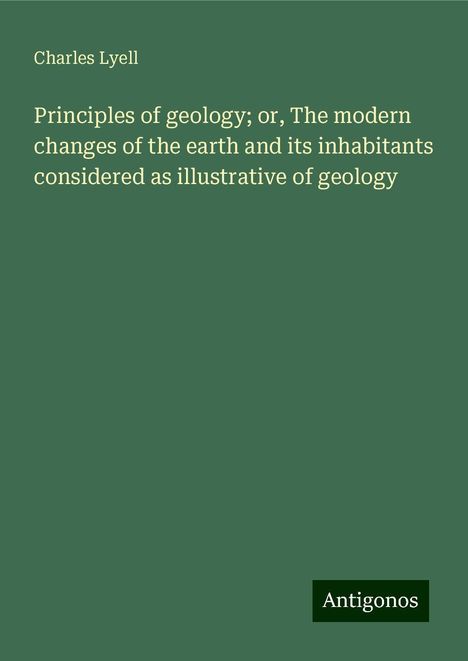 Charles Lyell: Principles of geology; or, The modern changes of the earth and its inhabitants considered as illustrative of geology, Buch