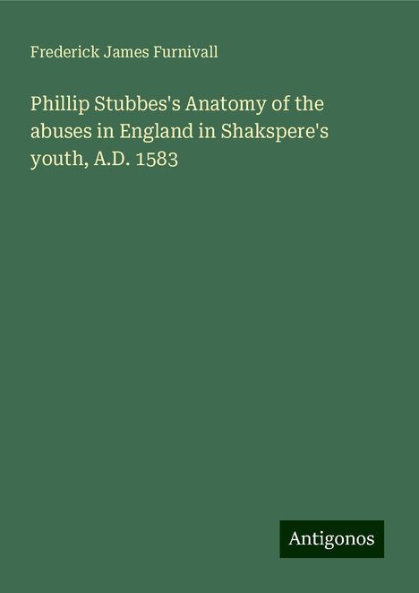 Frederick James Furnivall: Phillip Stubbes's Anatomy of the abuses in England in Shakspere's youth, A.D. 1583, Buch