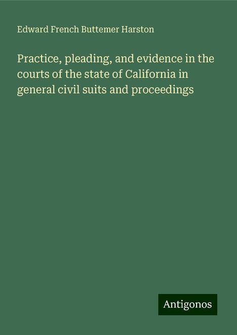 Edward French Buttemer Harston: Practice, pleading, and evidence in the courts of the state of California in general civil suits and proceedings, Buch