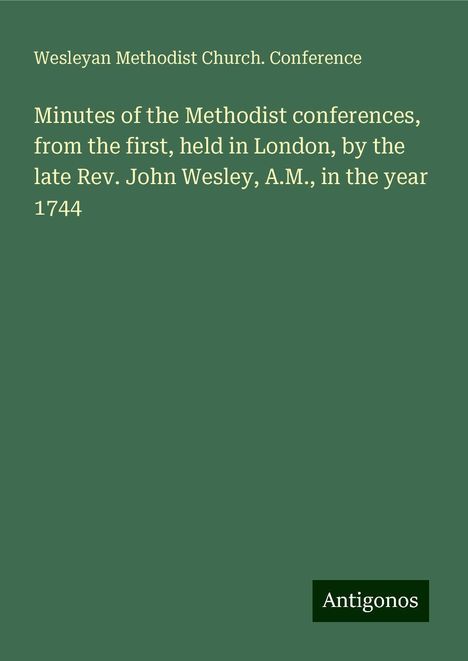 Wesleyan Methodist Church. Conference: Minutes of the Methodist conferences, from the first, held in London, by the late Rev. John Wesley, A.M., in the year 1744, Buch