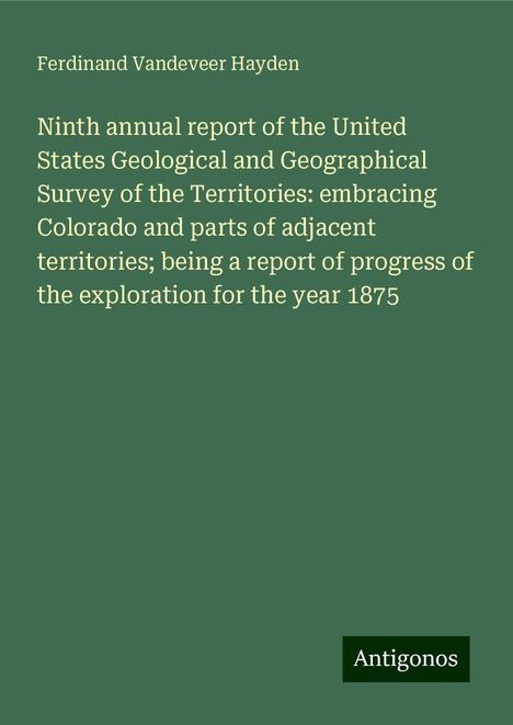 Ferdinand Vandeveer Hayden: Ninth annual report of the United States Geological and Geographical Survey of the Territories: embracing Colorado and parts of adjacent territories; being a report of progress of the exploration for the year 1875, Buch