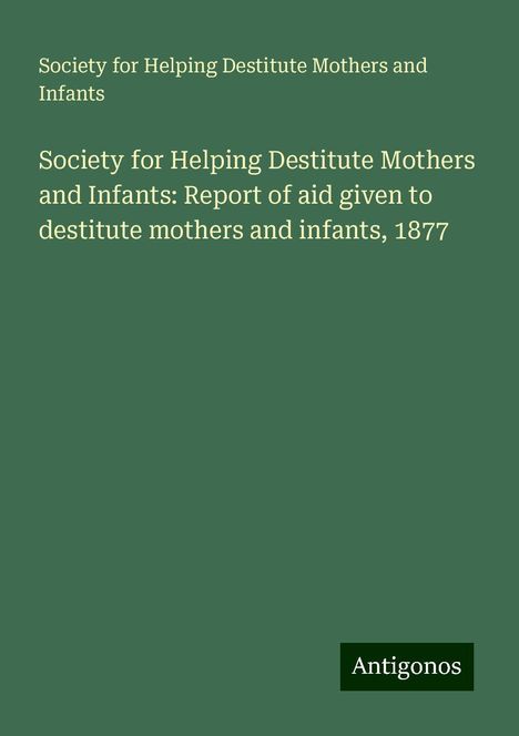 Society for Helping Destitute Mothers and Infants: Society for Helping Destitute Mothers and Infants: Report of aid given to destitute mothers and infants, 1877, Buch