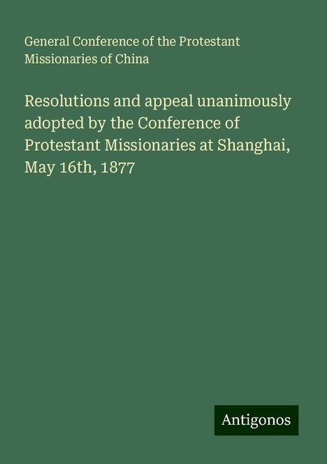 General Conference of the Protestant Missionaries of China: Resolutions and appeal unanimously adopted by the Conference of Protestant Missionaries at Shanghai, May 16th, 1877, Buch