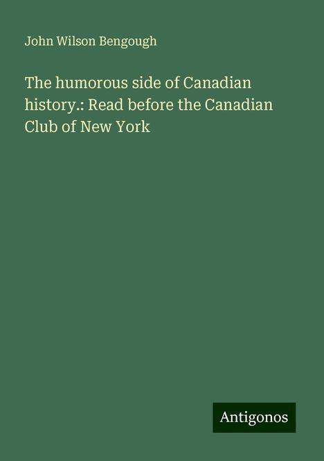 John Wilson Bengough: The humorous side of Canadian history.: Read before the Canadian Club of New York, Buch