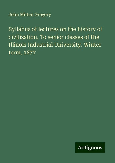 John Milton Gregory: Syllabus of lectures on the history of civilization. To senior classes of the Illinois Industrial University. Winter term, 1877, Buch