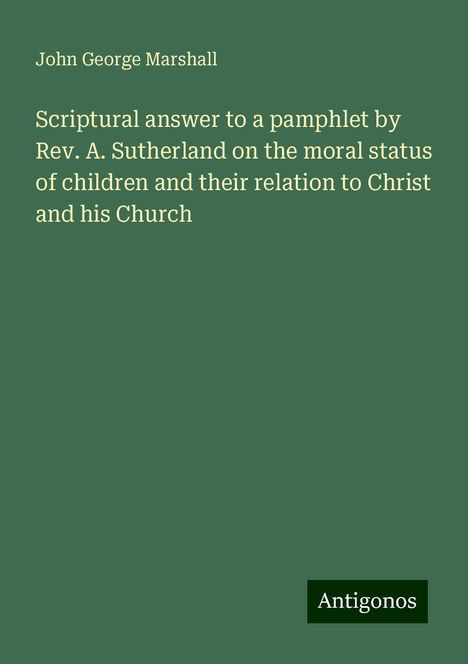 John George Marshall: Scriptural answer to a pamphlet by Rev. A. Sutherland on the moral status of children and their relation to Christ and his Church, Buch