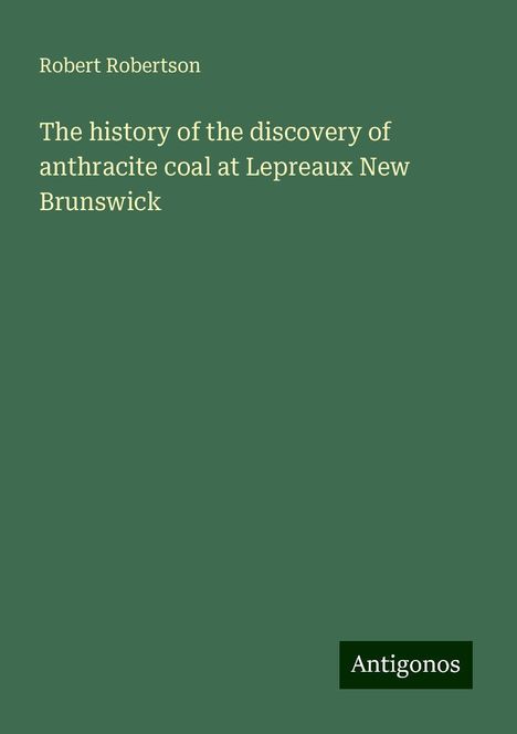 Robert Robertson: The history of the discovery of anthracite coal at Lepreaux New Brunswick, Buch