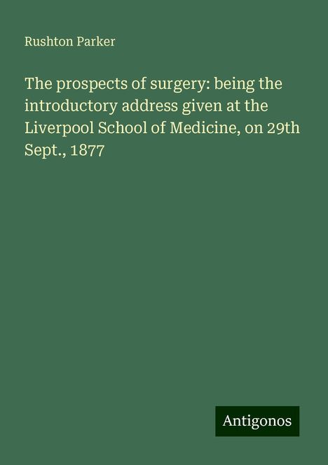 Rushton Parker: The prospects of surgery: being the introductory address given at the Liverpool School of Medicine, on 29th Sept., 1877, Buch