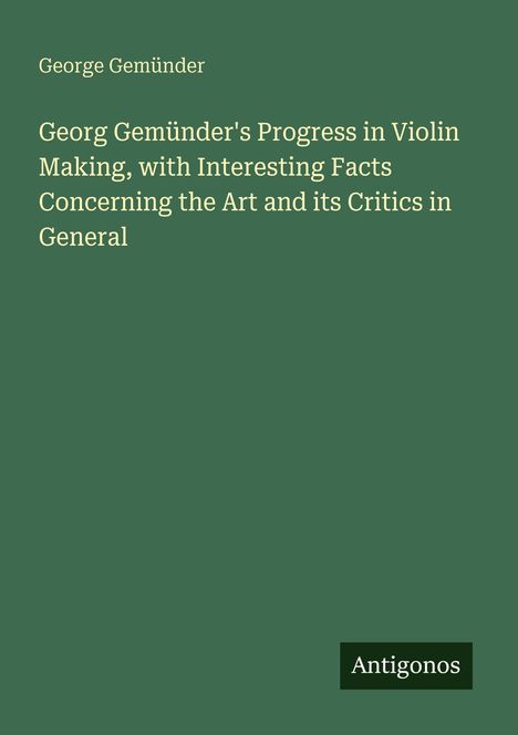 Text: George Gemünder, Georg Gemünder's Progress in Violin Making... Logo: "Antigonos". Hintergrund: Dunkelgrün.