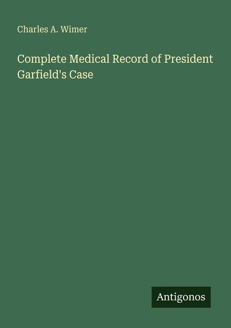 Charles A. Wimer, Complete Medical Record of President Garfield's Case, Antigonos. Schlichtes Cover, grün mit weißem Text.