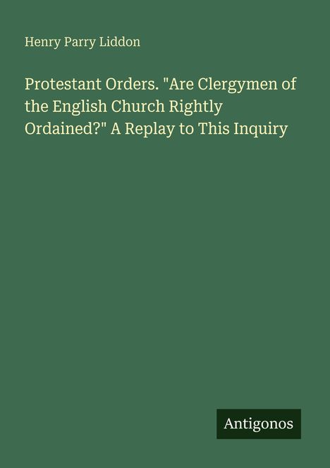 Henry Parry Liddon, Titel: Protestant Orders. "Are Clergymen of the English Church Rightly Ordained?" Marke: Antigonos.