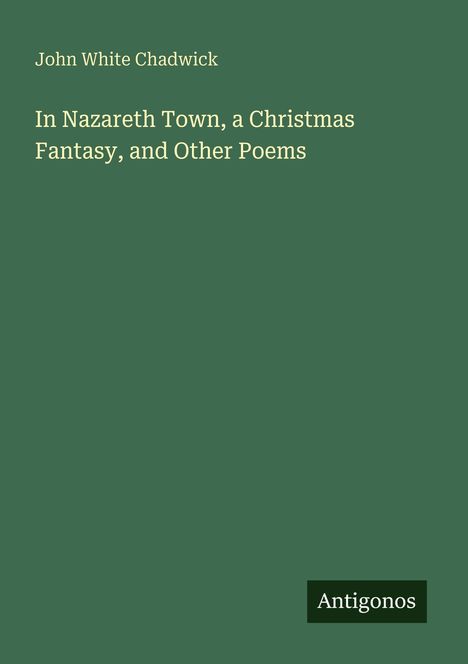 Text: "John White Chadwick, In Nazareth Town, a Christmas Fantasy, and Other Poems, Antigonos." Grüner Hintergrund.