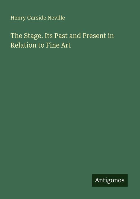 Henry Garside Neville. "The Stage. Its Past and Present in Relation to Fine Art." Grüner Hintergrund, "Antigonos" Logo.