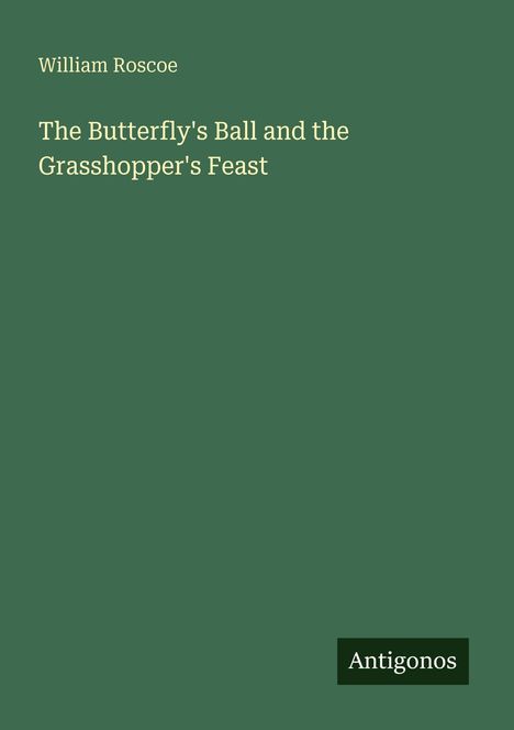 Titel: "The Butterfly's Ball and the Grasshopper's Feast" von William Roscoe. Unten rechts steht "Antigonos". Hintergrund: Dunkelgrün.