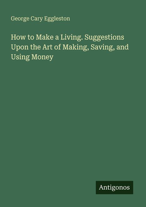 "How to Make a Living. Suggestions Upon the Art of Making, Saving, and Using Money" von George Cary Eggleston. Grün, schlichtes Design.