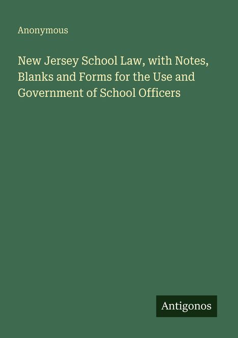 Titel: "New Jersey School Law, with Notes, Blanks and Forms for the Use and Government of School Officers". Autor: Anonymous. Unten steht "Antigonos". Hintergrund in grün.