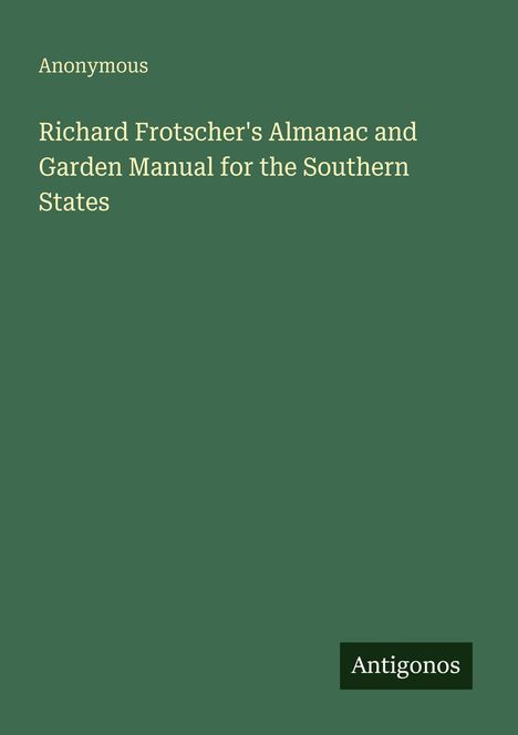 Titel: "Richard Frotscher's Almanac and Garden Manual for the Southern States". Autor: Anonymous. Unten Logo: Antigonos.