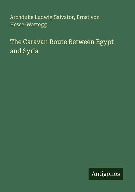 Text: "Archduke Ludwig Salvator, Ernst von Hesse-Wartegg. The Caravan Route Between Egypt and Syria. Antigonos." grüner Hintergrund.