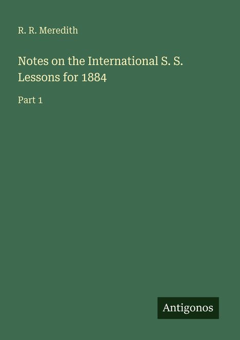 R. R. Meredith: "Notes on the International S. S. Lessons for 1884, Part 1". Grüner Hintergrund, unten Logo "Antigonos".