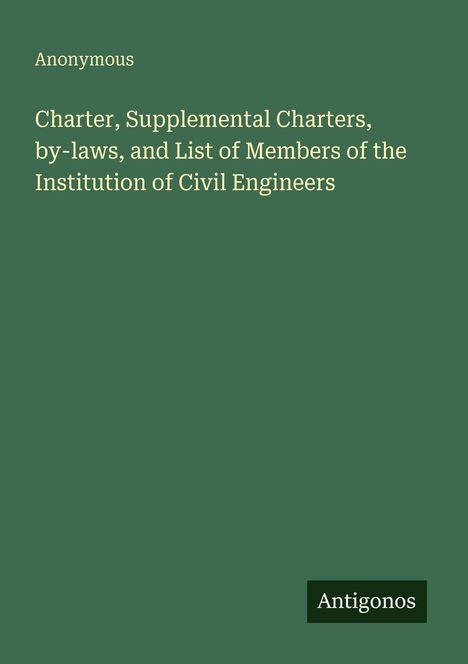 Text: "Anonymous. Charter, Supplemental Charters, by-laws, and List of Members of the Institution of Civil Engineers. Antigonos." Auf grünem Hintergrund.