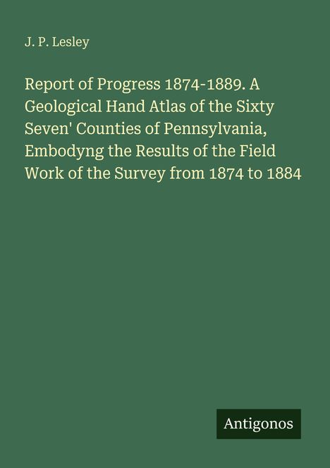 "J. P. Lesley: Report of Progress 1874-1889. Geological Atlas of Pennsylvania's 67 Counties, Survey 1874-1884" auf grünem Hintergrund.