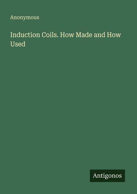 Text: "Anonymous; Induction Coils. How Made and How Used; Antigonos". Grüner Hintergrund.
