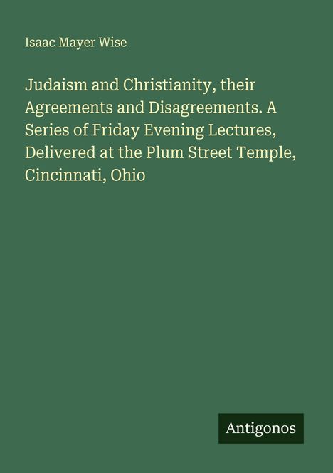 Text: "Isaac Mayer Wise. Judaism and Christianity, their Agreements and Disagreements. A Series of Friday Evening Lectures." Unten steht "Antigonos" auf grünem Hintergrund.