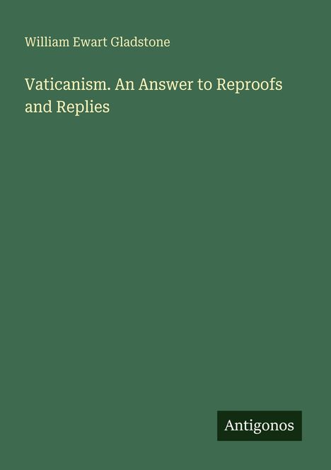 Titel: "Vaticanism. An Answer to Reproofs and Replies" von William Ewart Gladstone. Unten steht "Antigonos". Hintergrund grün.