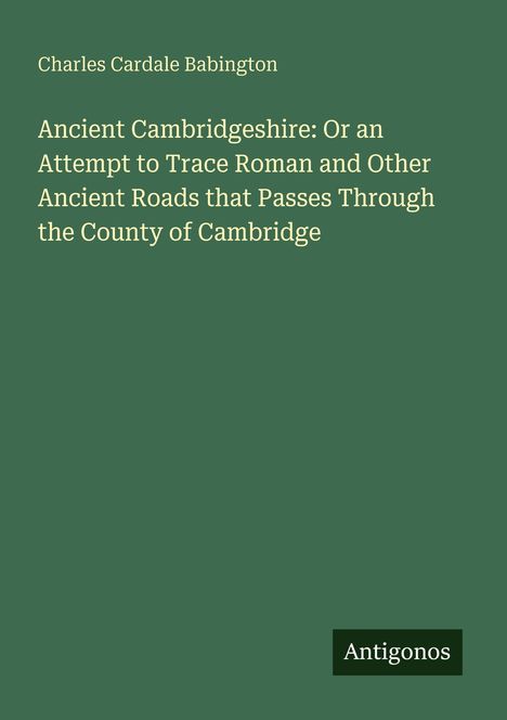 Titel: "Ancient Cambridgeshire" von Charles Cardale Babington. Grüner Hintergrund, "Antigonos" unten rechts.