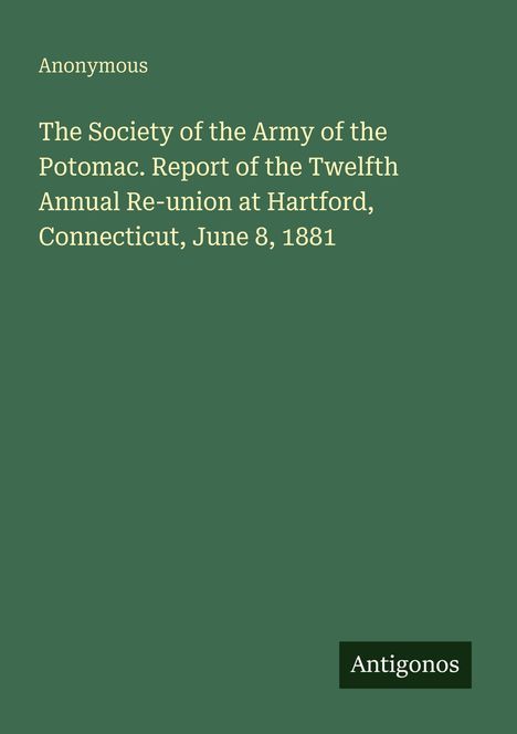 Text: "The Society of the Army of the Potomac. Report of the Twelfth Annual Re-union at Hartford, Connecticut, June 8, 1881." Unten steht "Antigonos". Der Hintergrund ist dunkelgrün.