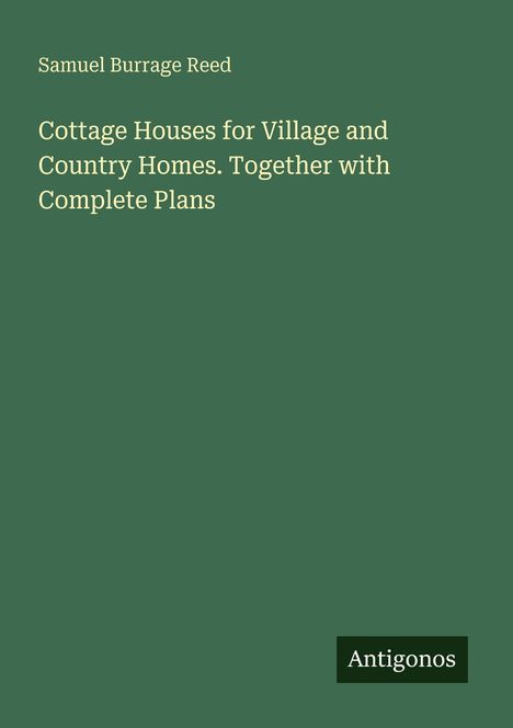 Buchtitel von Samuel Burrage Reed: "Cottage Houses for Village and Country Homes. Together with Complete Plans". Unten Logo "Antigonos".