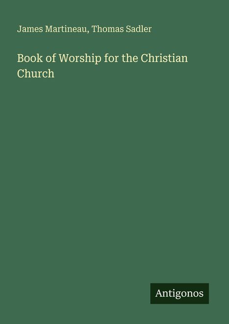 James Martineau, Thomas Sadler. Book of Worship for the Christian Church. Grüner Hintergrund, unten rechts "Antigonos".