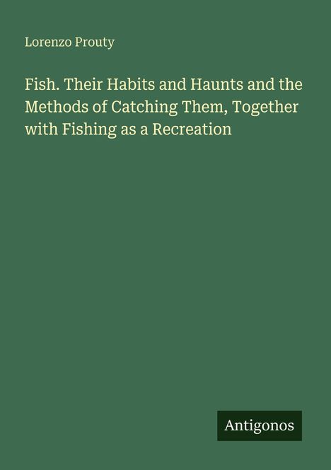 "Lorenzo Prouty. Fish. Their Habits and Haunts and the Methods of Catching Them, Together with Fishing as a Recreation. Antigonos."